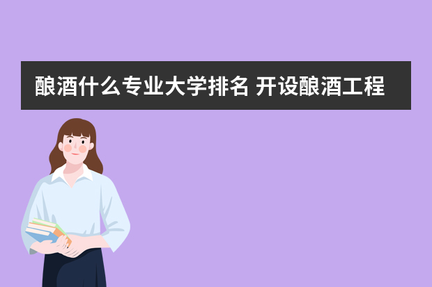 酿酒什么专业大学排名 开设酿酒工程专业的大学有哪些